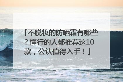 不脱妆的防晒霜有哪些？懂行的人都推荐这10款，公认值得入手！