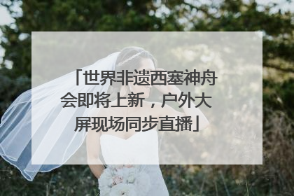 世界非遗西塞神舟会即将上新，户外大屏现场同步直播