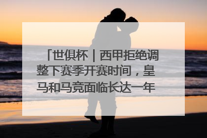 世俱杯｜西甲拒绝调整下赛季开赛时间，皇马和马竞面临长达一年的“魔鬼赛程”