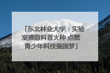 东北林业大学：实验室播撒科普火种 点燃青少年科技强国梦
