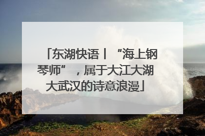 东湖快语丨“海上钢琴师”，属于大江大湖大武汉的诗意浪漫