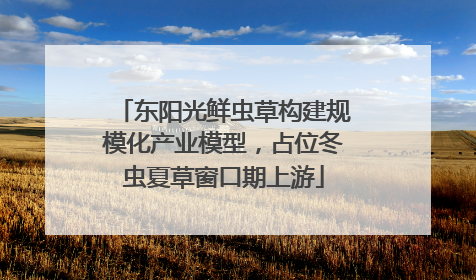 东阳光鲜虫草构建规模化产业模型，占位冬虫夏草窗口期上游