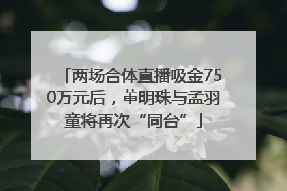 两场合体直播吸金750万元后，董明珠与孟羽童将再次“同台”