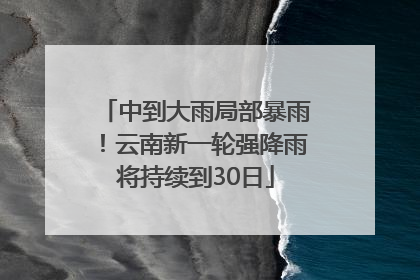 中到大雨局部暴雨！云南新一轮强降雨将持续到30日