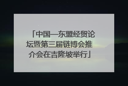 中国—东盟经贸论坛暨第三届链博会推介会在吉隆坡举行
