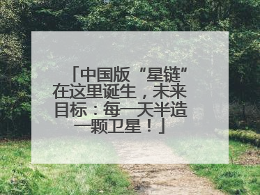 中国版“星链”在这里诞生，未来目标：每一天半造一颗卫星！