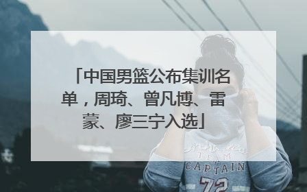 中国男篮公布集训名单，周琦、曾凡博、雷蒙、廖三宁入选