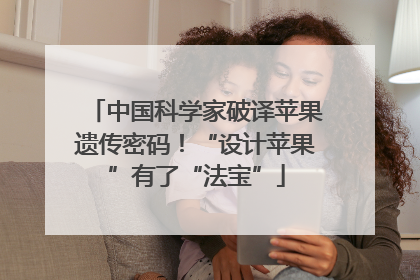 中国科学家破译苹果遗传密码！“设计苹果”有了“法宝”