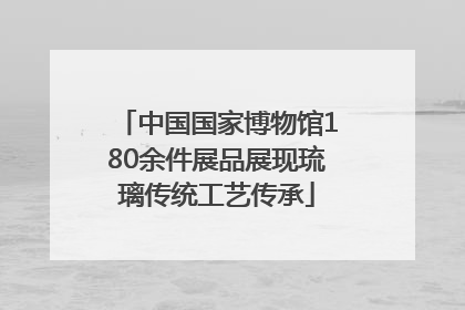 中国国家博物馆180余件展品展现琉璃传统工艺传承