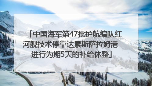 中国海军第47批护航编队红河舰技术停靠达累斯萨拉姆港 进行为期5天的补给休整