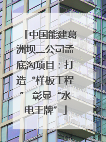 中国能建葛洲坝二公司孟底沟项目：打造“样板工程” 彰显“水电王牌”