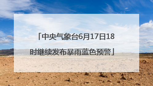 中央气象台6月17日18时继续发布暴雨蓝色预警