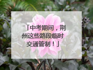 中考期间，荆州这些路段临时交通管制！