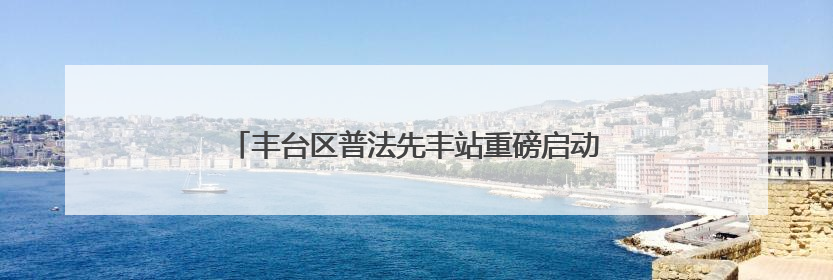 丰台区普法先丰站重磅启动 南中轴法治新地标现身！