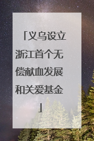 义乌设立浙江首个无偿献血发展和关爱基金