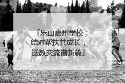 乐山嘉州学校：结对帮扶共成长，送教交流谱新篇