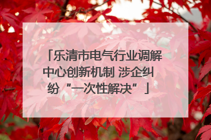 乐清市电气行业调解中心创新机制 涉企纠纷“一次性解决”