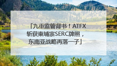 九重监管背书！ATFX斩获柬埔寨SERC牌照，东南亚战略再落一子