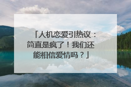 人机恋爱引热议：简直是疯了！我们还能相信爱情吗？