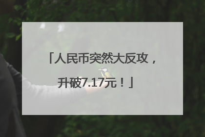 人民币突然大反攻，升破7.17元！