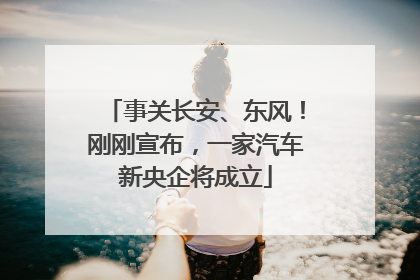 事关长安、东风！刚刚宣布，一家汽车新央企将成立
