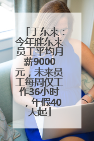 于东来：今年胖东来员工平均月薪9000元，未来员工每周仅工作36小时，年假40天起