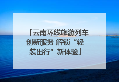 云南环线旅游列车创新服务 解锁“轻装出行”新体验