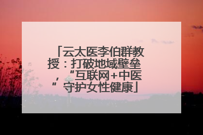 云太医李伯群教授：打破地域壁垒，“互联网+中医”守护女性健康