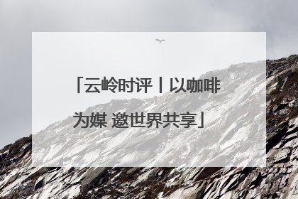 云岭时评丨以咖啡为媒 邀世界共享