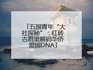 五国青年“大社探秘”：红砖古厝里解码华侨爱国DNA