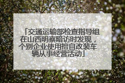 交通运输部检查指导组在山西明察暗访时发现，个别企业使用擅自改装车辆从事经营活动