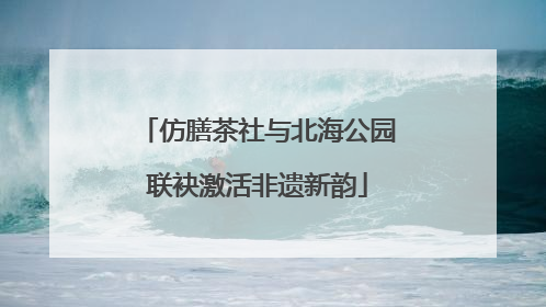 仿膳茶社与北海公园联袂激活非遗新韵