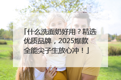 什么洗面奶好用？精选优质品牌，2025爆款全能尖子生放心冲！