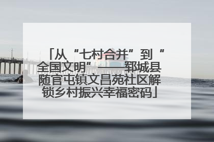 从“七村合并”到“全国文明”——郓城县随官屯镇文昌苑社区解锁乡村振兴幸福密码