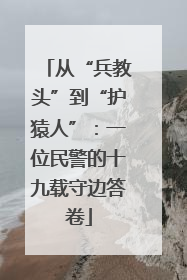 从“兵教头”到“护猿人”：一位民警的十九载守边答卷