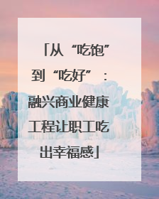 从“吃饱”到“吃好”：融兴商业健康工程让职工吃出幸福感