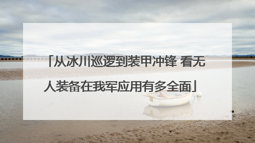 从冰川巡逻到装甲冲锋 看无人装备在我军应用有多全面