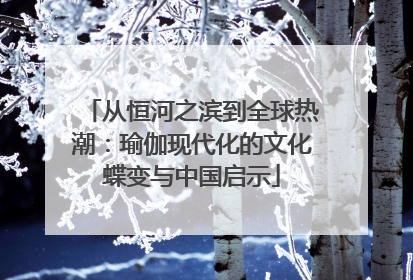 从恒河之滨到全球热潮：瑜伽现代化的文化蝶变与中国启示