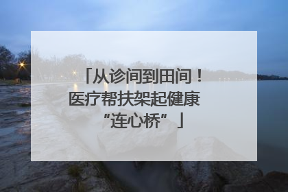 从诊间到田间！医疗帮扶架起健康“连心桥”
