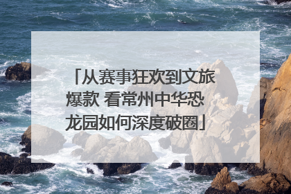 从赛事狂欢到文旅爆款 看常州中华恐龙园如何深度破圈