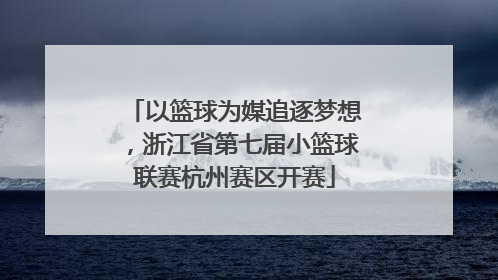 以篮球为媒追逐梦想，浙江省第七届小篮球联赛杭州赛区开赛