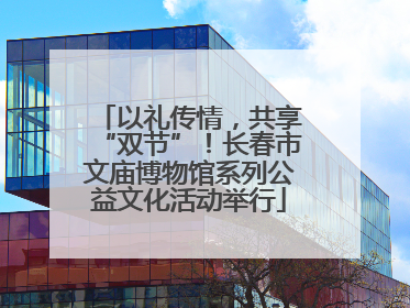 以礼传情，共享“双节”！长春市文庙博物馆系列公益文化活动举行