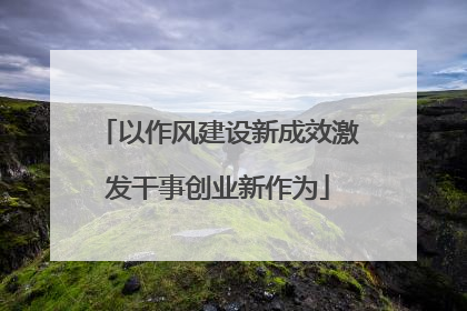 以作风建设新成效激发干事创业新作为