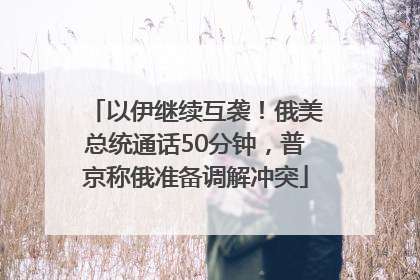 以伊继续互袭！俄美总统通话50分钟，普京称俄准备调解冲突
