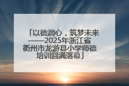 以德润心，筑梦未来——2025年浙江省衢州市龙游县小学师德培训圆满落幕