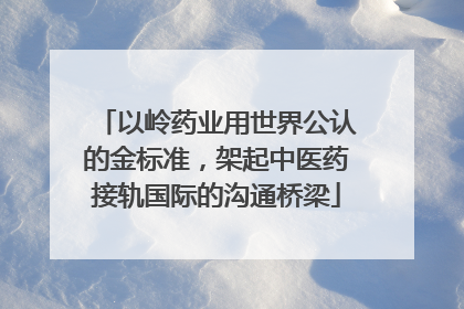 以岭药业用世界公认的金标准，架起中医药接轨国际的沟通桥梁