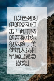 以色列对伊朗发动打击！此前特朗普称中东很危险，美使馆人员和军属已紧急撤离