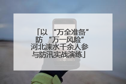 以 “万全准备” 防 “万一风险” 河北涞水千余人参与防汛实战演练
