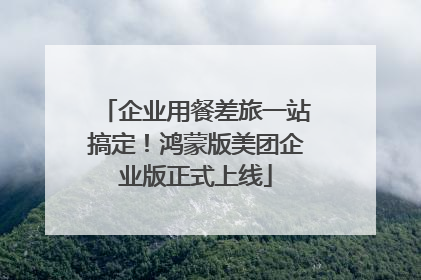 企业用餐差旅一站搞定！鸿蒙版美团企业版正式上线