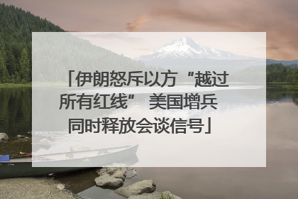 伊朗怒斥以方“越过所有红线” 美国增兵同时释放会谈信号